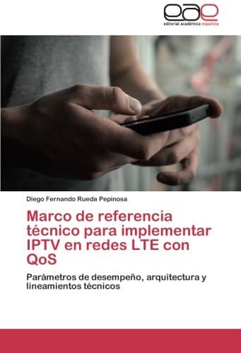 Marco de referencia técnico para implementar IPTV en redes LTE con QoS: Parámetros de desempeño, arquitectura y lineamientos técnicos (Spanish Edition)