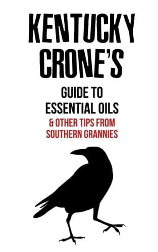 Kentucky Crone's Guide to Essential Oils: and other tips from Southern grannies