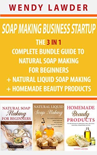 Soap Making Business Startup: The 3 in 1 Complete Bundle Guide to Natural Soap Making for Beginners + Natural Liquid Soap Making + Homemade Beauty Products