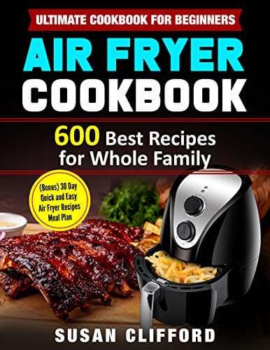AIR FRYER COOKBOOK : 600 Best Recipes for Whole Family: (Bonus) 30 Day Quick and Easy Air Fryer Recipes Meal Plan…