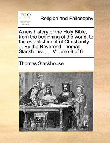 A New History of the Holy Bible, from the Beginning of the World, to the Establishment of Christianity. ... by the Reverend Thomas Stackhouse, ... Volume 6 of 6 Paperback – Import, 9 June 2010