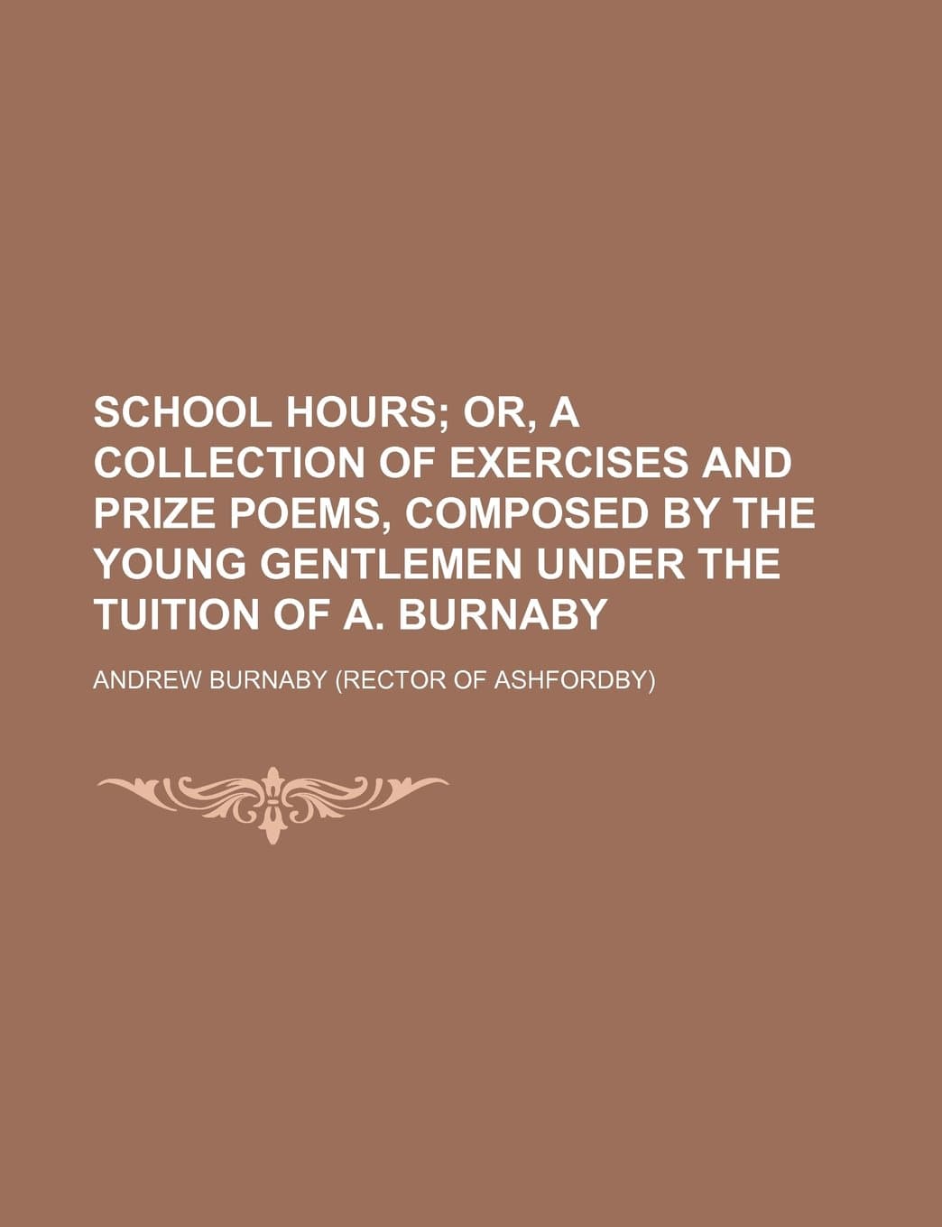School Hours; Or, a Collection of Exercises and Prize Poems, Composed by the Young Gentlemen Under the Tuition of A. Burnaby
