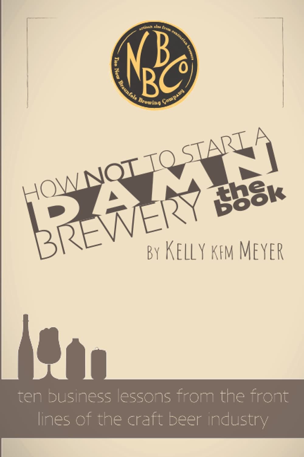 How NOT To Start A Damn Brewery: Ten Business Lessons From The Front Lines of The C