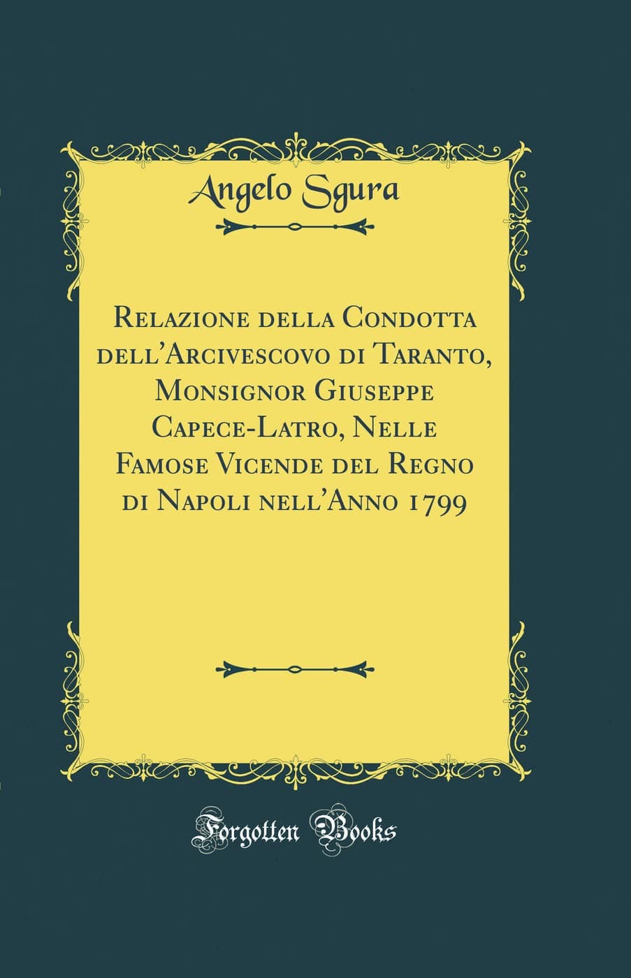 Relazione della Condotta dell'Arcivescovo di Taranto, Monsignor Giuseppe Capece-Latro, Nelle Famose Vicende del Regno di Napoli nell'Anno 1799 (Classic Reprint)