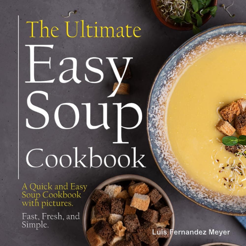 The Ultimate Easy Soup Cookbook: A Quick and Easy Soup Cookbook with pictures. Fast, Fresh, and Simple.