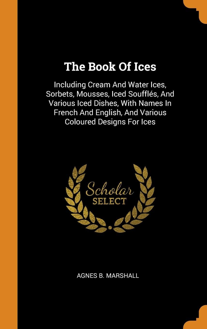 Agnes B MarshallThe Book Of Ices: Including Cream And Water Ices, Sorbets, Mousses, Iced Soufflés, And Various Iced Dishes, With Names In French And English, And Various Coloured Designs For Ices