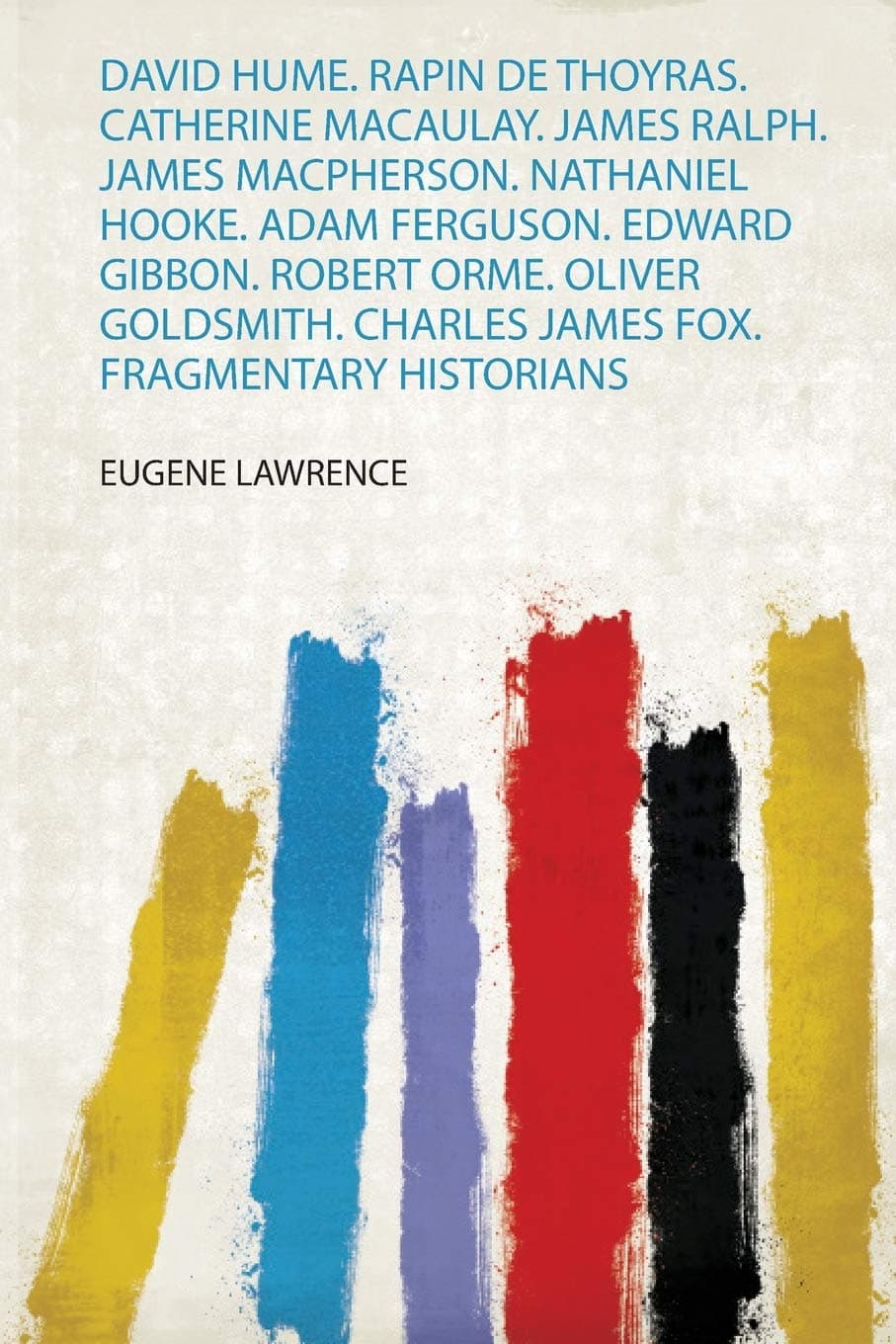 David Hume. Rapin De Thoyras. Catherine Macaulay. James Ralph. James Macpherson. Nathaniel Hooke. Adam Ferguson. Edward Gibbon. Robert Orme. Oliver Goldsmith. Charles James Fox. Fragmentary Historians