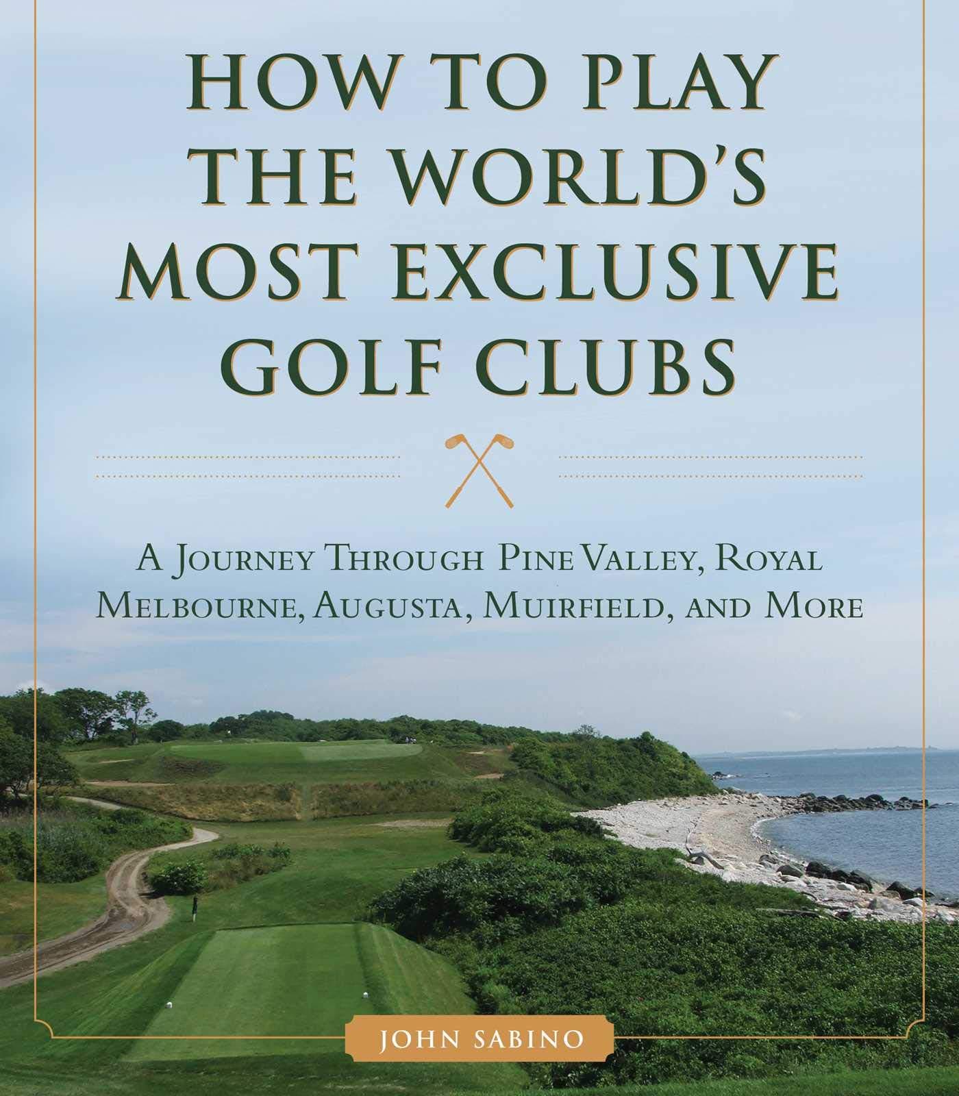 How to Play the World's Most Exclusive Golf Clubs: A Journey Through Pine Valley, Royal Melbourne, Augusta, Muirfield, and More