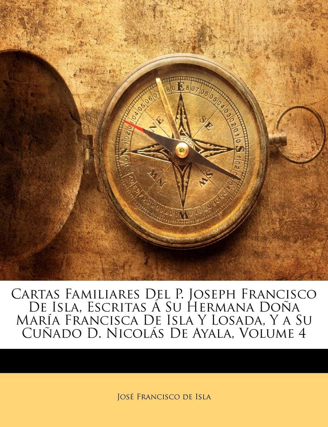 Cartas Familiares Del P. Joseph Francisco De Isla, Escritas Su Hermana Doa Mara Francisca De Isla Y Losada, Y a Su Cuado D. Nicols De Ayala, Volume 4