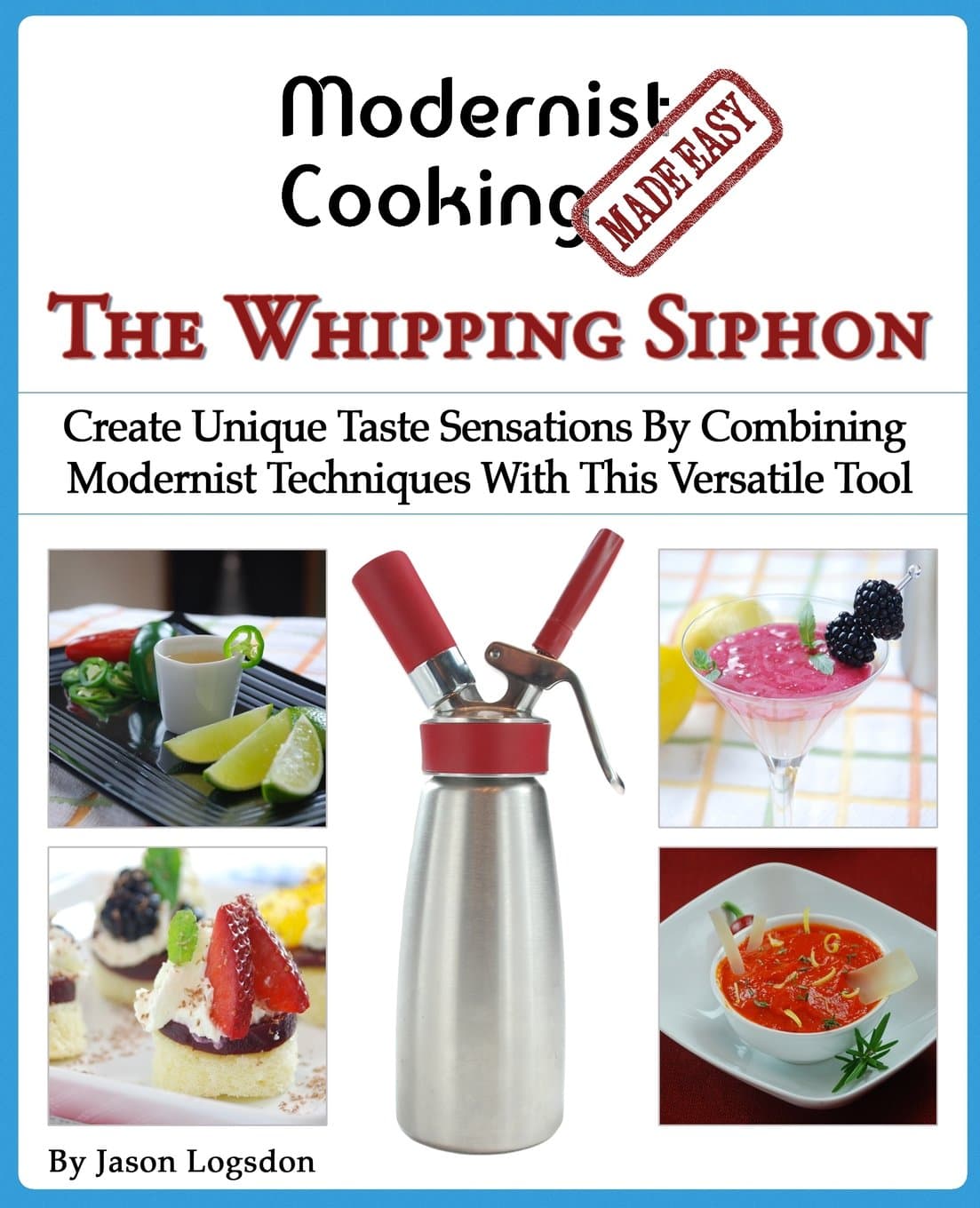 Modernist Cooking Made Easy: The Whipping Siphon: Create Unique Taste Sensations By Combining Modernist Techniques With This Versatile Tool