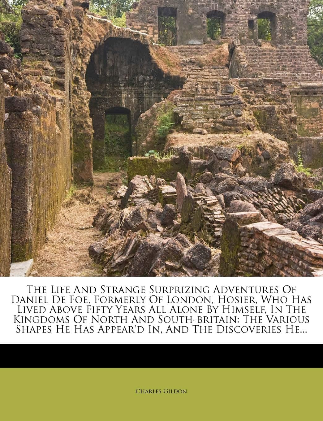 The Life and Strange Surprizing Adventures of Daniel de Foe, Formerly of London, Hosier, Who Has Lived Above Fifty Years All Alone by Himself, in the ... He Has Appear'd In, and the Discoveries He...