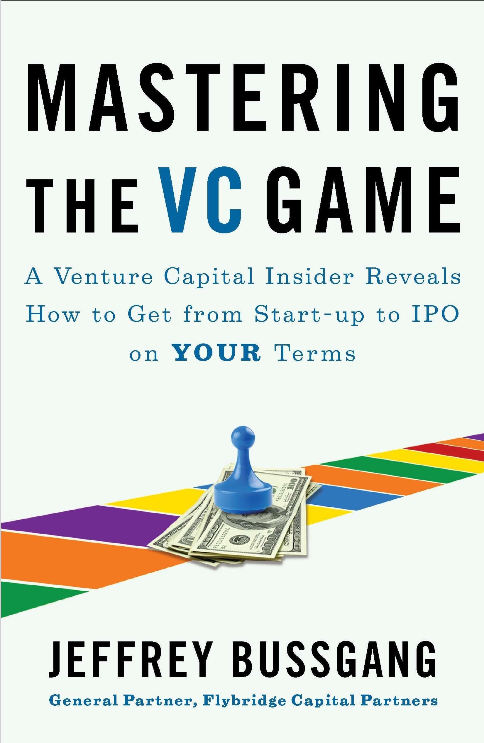 Mastering the VC Game: A Venture Capital Insider Reveals How to Get from Start-up to IPO on Your Terms